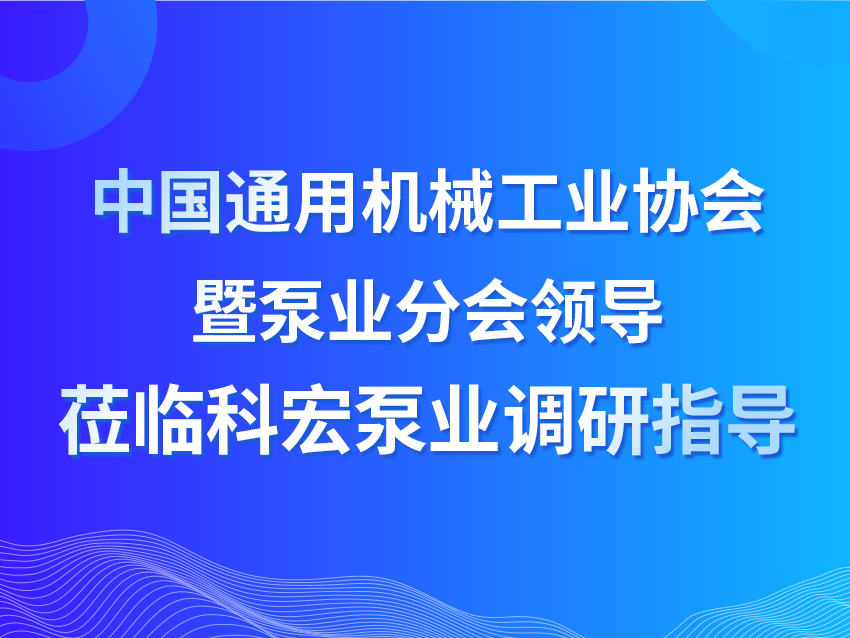 中國通用機(jī)械工業(yè)協(xié)會(huì)暨泵業(yè)分會(huì)領(lǐng)導(dǎo)蒞臨科宏泵業(yè)調(diào)研指導(dǎo)