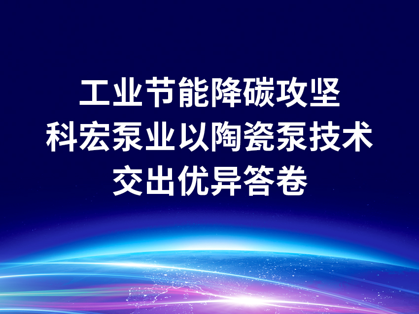工業(yè)節(jié)能降碳攻堅期，科宏泵業(yè)以高效陶瓷泵技術(shù)交出優(yōu)異答卷
